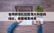 华体会官方入口-世界网球队险胜澳大利亚网球队，穆雷爆发神勇的简单介绍