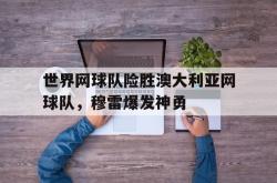 华体会官方入口-世界网球队险胜澳大利亚网球队，穆雷爆发神勇的简单介绍